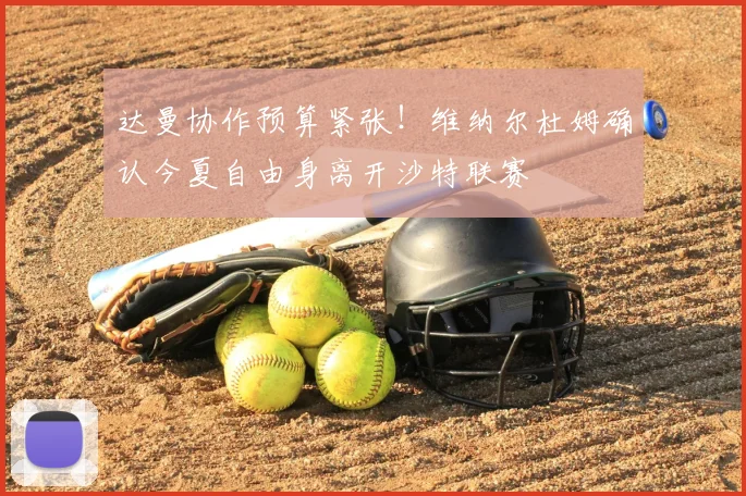 达曼协作预算紧张！维纳尔杜姆确认今夏自由身离开沙特联赛