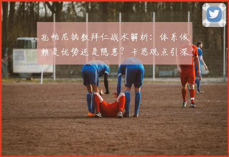 孔帕尼执教拜仁战术解析:体系依赖是优势还是隐患?卡恩观点引深思