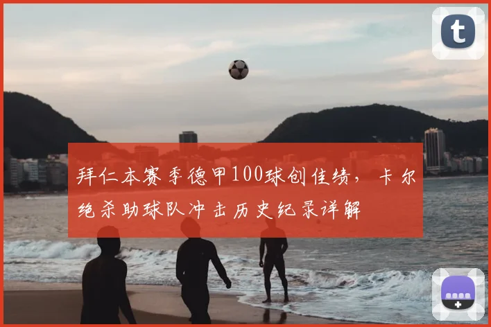 拜仁本赛季德甲100球创佳绩,卡尔绝杀助球队冲击历史纪录详解