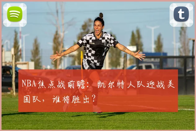 NBA焦点战前瞻：凯尔特人队迎战美国队，谁将胜出？