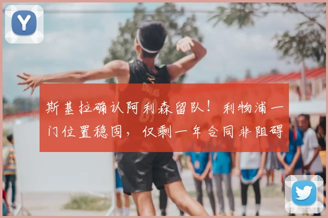 斯基拉确认阿利森留队！利物浦一门位置稳固，仅剩一年合同非阻碍