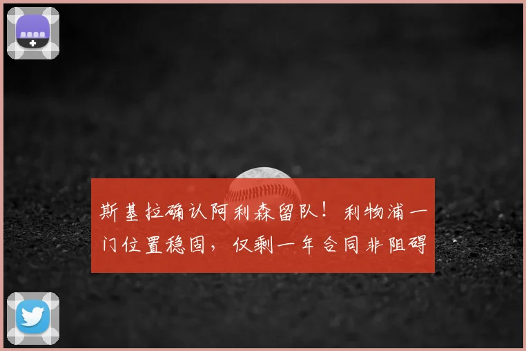 斯基拉确认阿利森留队！利物浦一门位置稳固，仅剩一年合同非阻碍