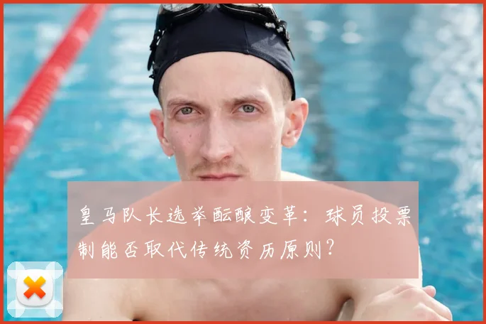 皇马队长选举酝酿变革：球员投票制能否取代传统资历原则？