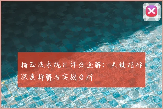 梅西技术统计评分全解：关键指标深度拆解与实战分析