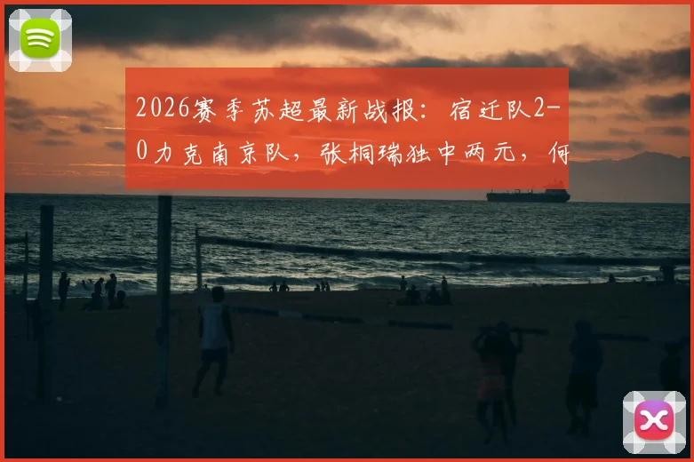 2026赛季苏超最新战报:宿迁队2-0力克南京队,张桐瑞独中两元,何润东现场助阵引热议