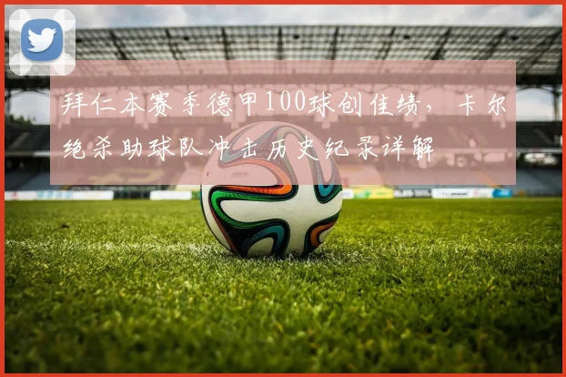 拜仁本赛季德甲100球创佳绩，卡尔绝杀助球队冲击历史纪录详解
