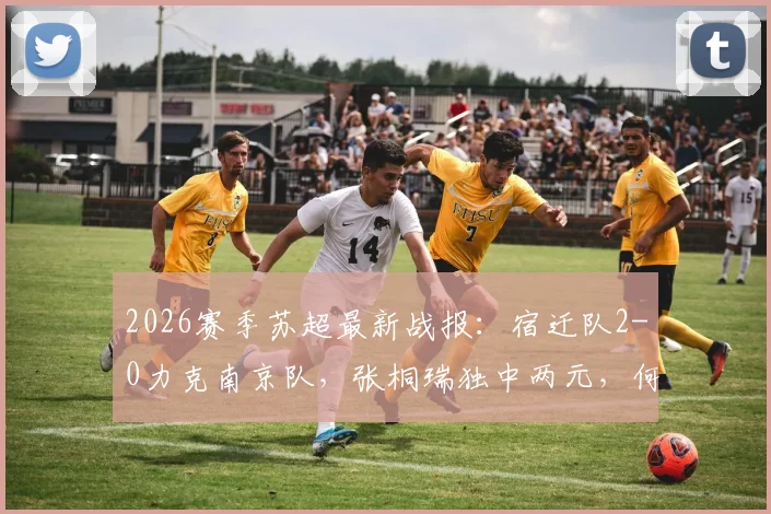 2026赛季苏超最新战报：宿迁队2-0力克南京队，张桐瑞独中两元，何润东现场助阵引热议