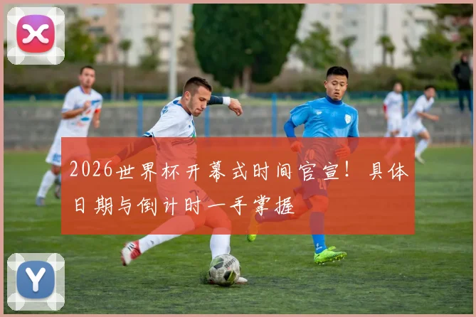 2026世界杯开幕式时间官宣！具体日期与倒计时一手掌握