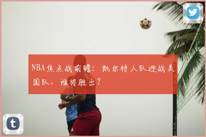 NBA焦点战前瞻：凯尔特人队迎战美国队，谁将胜出？