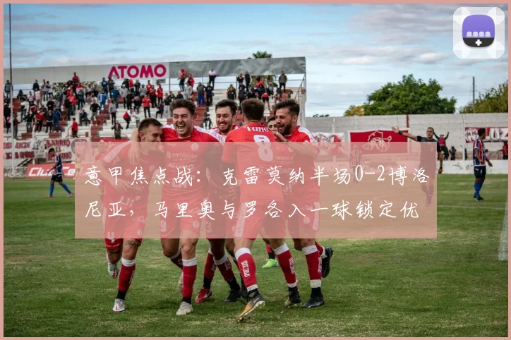 意甲焦点战：克雷莫纳半场0-2博洛尼亚，马里奥与罗各入一球锁定优势，比赛过程详解