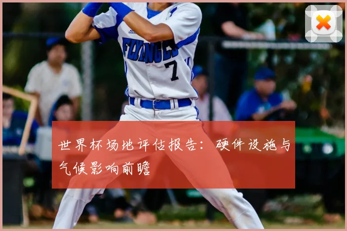 世界杯场地评估报告:硬件设施与气候影响前瞻