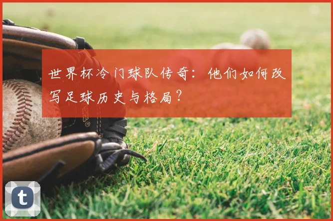 世界杯冷门球队传奇：他们如何改写足球历史与格局？