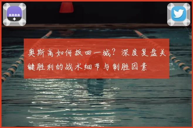 奥斯高如何扳回一城?深度复盘关键胜利的战术细节与制胜因素