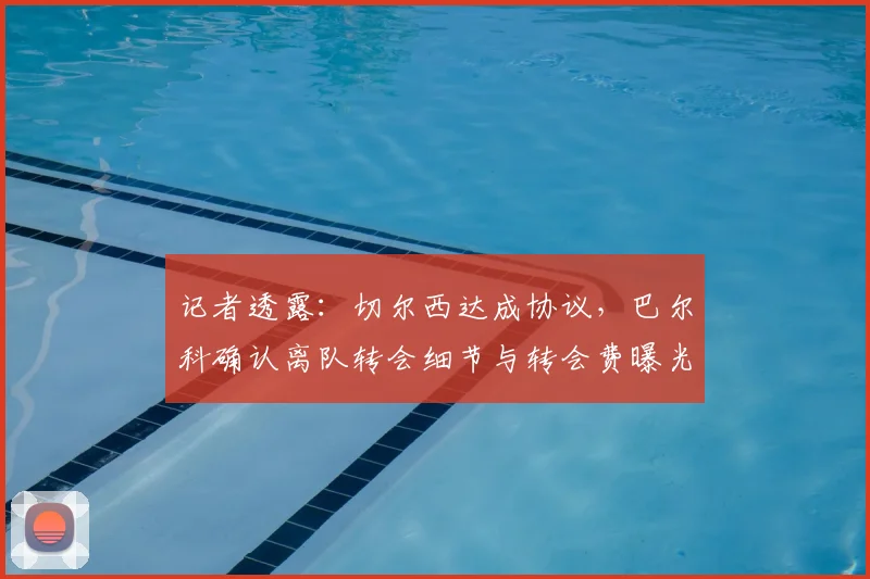 记者透露：切尔西达成协议，巴尔科确认离队转会细节与转会费曝光