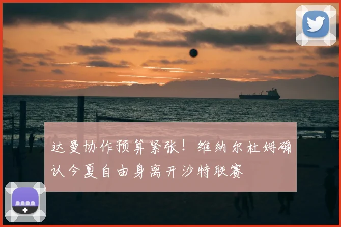 达曼协作预算紧张！维纳尔杜姆确认今夏自由身离开沙特联赛