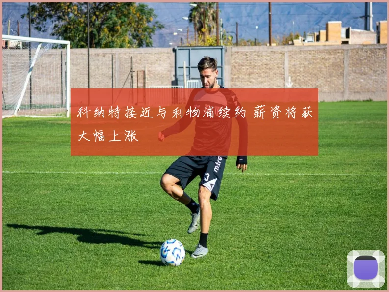 科纳特接近与利物浦续约 薪资将获大幅上涨