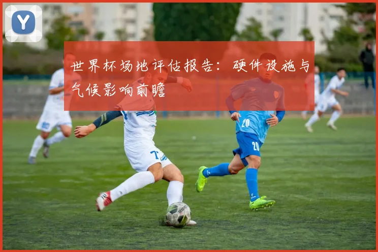世界杯场地评估报告：硬件设施与气候影响前瞻